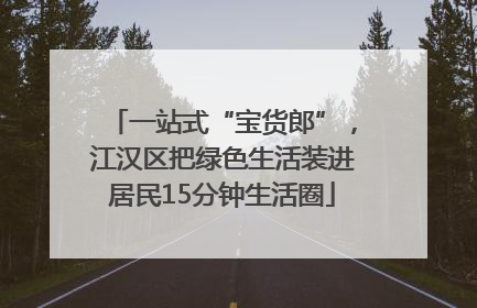 一站式“宝货郎”，江汉区把绿色生活装进居民15分钟生活圈