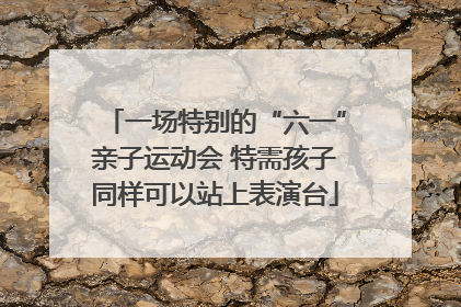 一场特别的“六一”亲子运动会 特需孩子同样可以站上表演台
