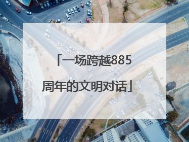 一场跨越885周年的文明对话