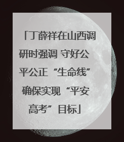 丁薛祥在山西调研时强调 守好公平公正“生命线” 确保实现“平安高考”目标
