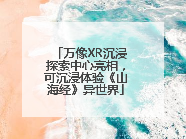 万像XR沉浸探索中心亮相，可沉浸体验《山海经》异世界
