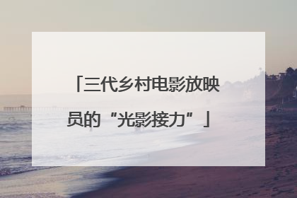 三代乡村电影放映员的“光影接力”