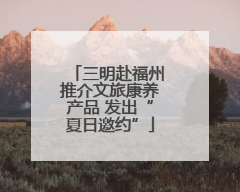 三明赴福州推介文旅康养产品 发出“夏日邀约”