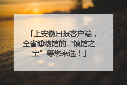 上安徽日报客户端，全省博物馆的“镇馆之宝”等您来选！