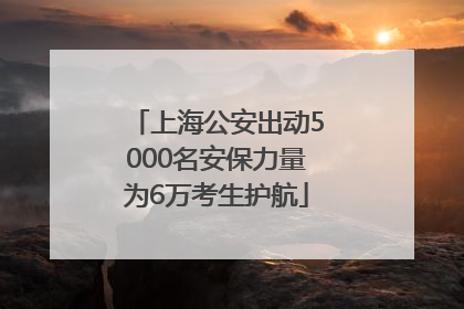 上海公安出动5000名安保力量为6万考生护航