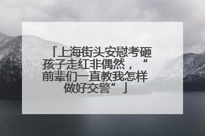 上海街头安慰考砸孩子走红非偶然，“前辈们一直教我怎样做好交警”