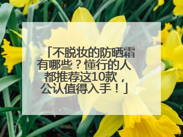 不脱妆的防晒霜有哪些？懂行的人都推荐这10款，公认值得入手！