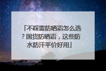 不踩雷防晒霜怎么选？国货防晒霜，这些防水防汗平价好用