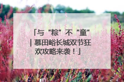 与“粽”不“童”｜慕田峪长城双节狂欢攻略来袭！
