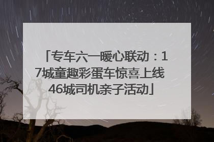 专车六一暖心联动：17城童趣彩蛋车惊喜上线 46城司机亲子活动