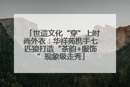 世遗文化“穿”上时尚外衣：华祥苑携手七匹狼打造“茶韵+服饰”现象级走秀