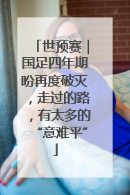 世预赛｜国足四年期盼再度破灭，走过的路，有太多的“意难平”