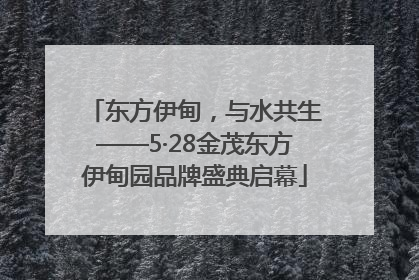 东方伊甸，与水共生——5·28金茂东方伊甸园品牌盛典启幕