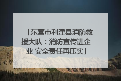 东营市利津县消防救援大队：消防宣传进企业 安全责任再压实