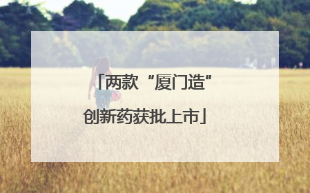 两款“厦门造”创新药获批上市