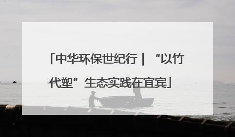 中华环保世纪行｜“以竹代塑”生态实践在宜宾
