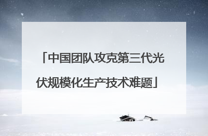 中国团队攻克第三代光伏规模化生产技术难题