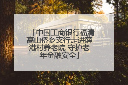中国工商银行福清高山侨乡支行走进薛港村养老院 守护老年金融安全