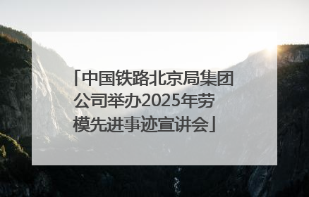 中国铁路北京局集团公司举办2025年劳模先进事迹宣讲会