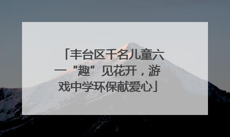 丰台区千名儿童六一“趣”见花开，游戏中学环保献爱心