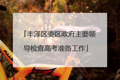丰泽区委区政府主要领导检查高考准备工作