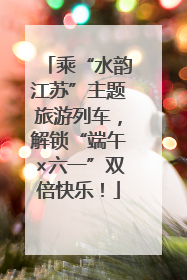 乘“水韵江苏”主题旅游列车，解锁“端午×六一”双倍快乐！