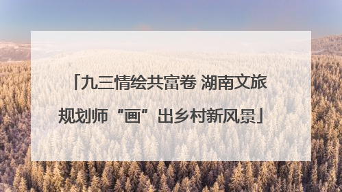 九三情绘共富卷 湖南文旅规划师“画”出乡村新风景