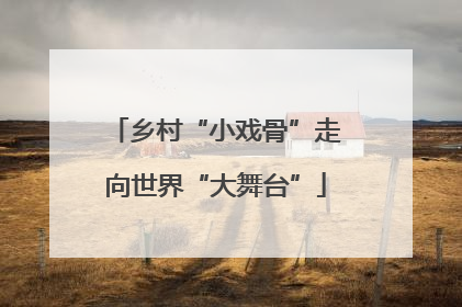 乡村“小戏骨”走向世界“大舞台”