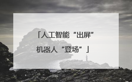 人工智能“出屏” 机器人“登场”