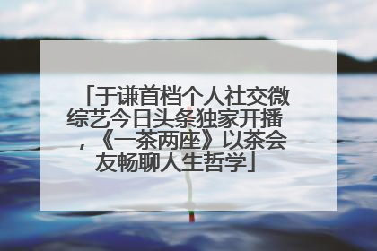 于谦首档个人社交微综艺今日头条独家开播，《一茶两座》以茶会友畅聊人生哲学