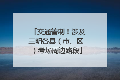 交通管制！涉及三明各县（市、区）考场周边路段