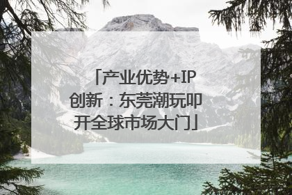 产业优势+IP创新：东莞潮玩叩开全球市场大门