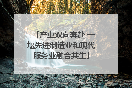 产业双向奔赴 十堰先进制造业和现代服务业融合共生