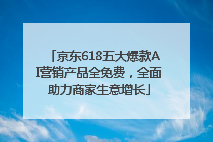 京东618五大爆款AI营销产品全免费，全面助力商家生意增长