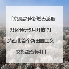 京昆高速新增秦渡服务区预计9月开放 打造西北首个新田园主义交旅融合标杆