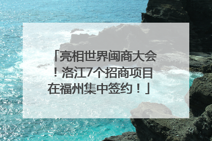 亮相世界闽商大会！洛江7个招商项目在福州集中签约！