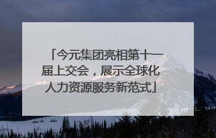 今元集团亮相第十一届上交会，展示全球化人力资源服务新范式