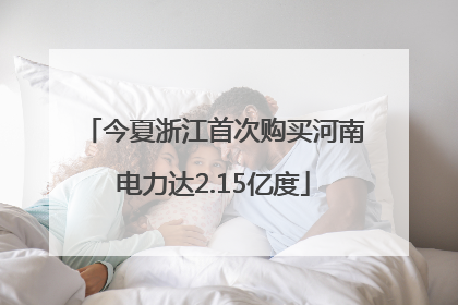 今夏浙江首次购买河南电力达2.15亿度