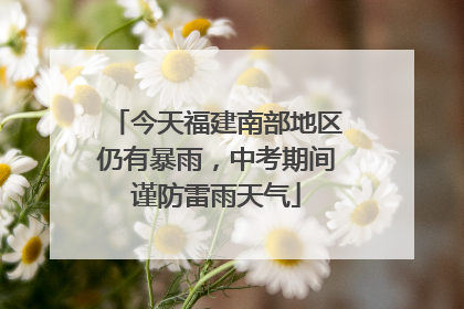 今天福建南部地区仍有暴雨，中考期间谨防雷雨天气