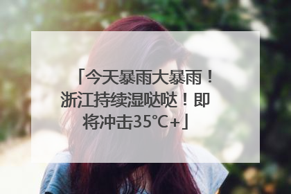 今天暴雨大暴雨！浙江持续湿哒哒！即将冲击35℃+