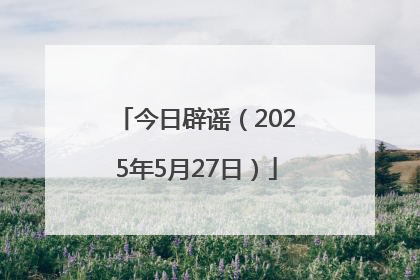 今日辟谣（2025年5月27日）