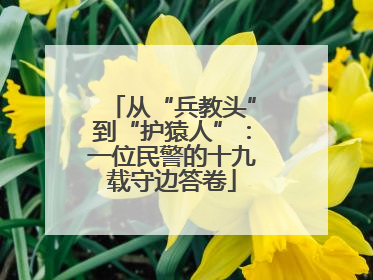 从“兵教头”到“护猿人”：一位民警的十九载守边答卷