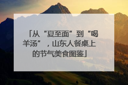 从“夏至面”到“喝羊汤”，山东人餐桌上的节气美食图鉴