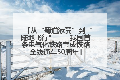 从“蜀道添翼”到“陆地飞行”——我国首条电气化铁路宝成铁路全线通车50周年