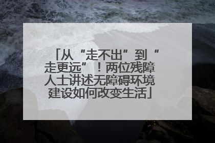 从“走不出”到“走更远”！两位残障人士讲述无障碍环境建设如何改变生活