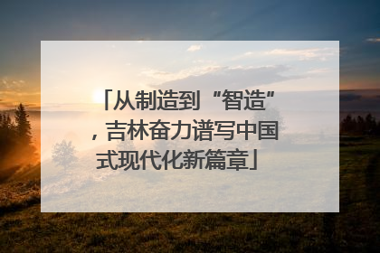 从制造到“智造”，吉林奋力谱写中国式现代化新篇章