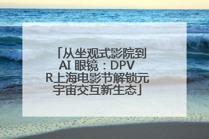 从坐观式影院到 AI 眼镜：DPVR上海电影节解锁元宇宙交互新生态