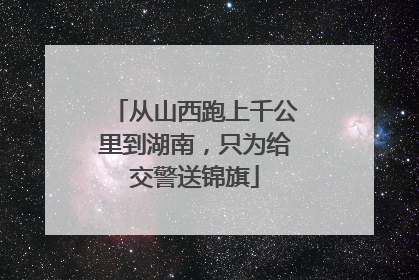 从山西跑上千公里到湖南，只为给交警送锦旗