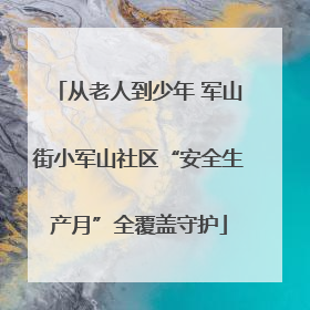 从老人到少年 军山街小军山社区“安全生产月”全覆盖守护