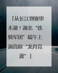 从长江到赛里木湖！湖北“铁骑军团”端午上演高原“龙舟竞渡”